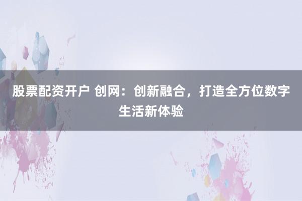 股票配资开户 创网:创新融合,打造全方位数字生活新体验