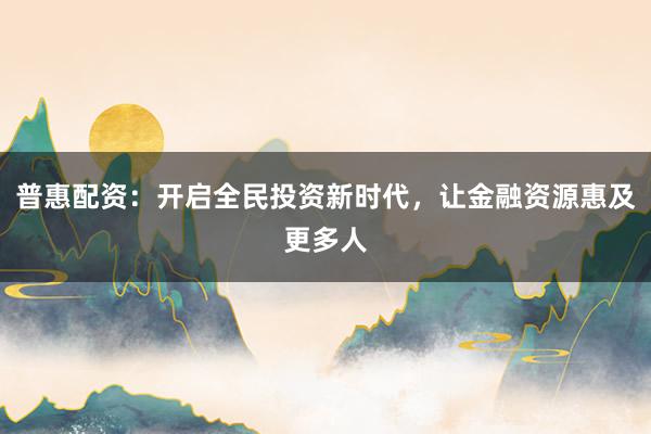 普惠配资:开启全民投资新时代,让金融资源惠及更多人