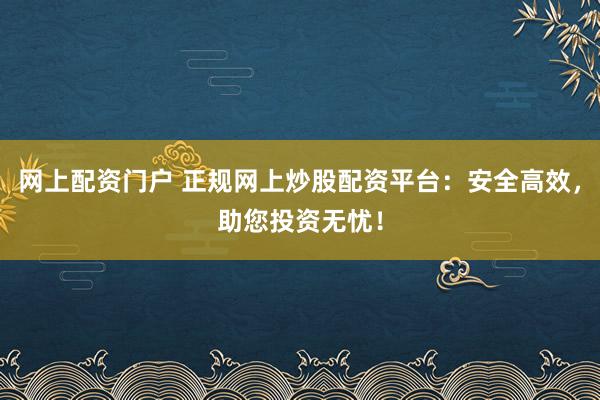 网上配资门户 正规网上炒股配资平台:安全高效,助您投资无忧!