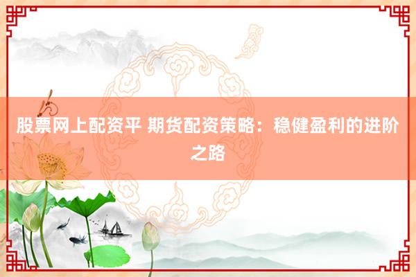 股票网上配资平 期货配资策略：稳健盈利的进阶之路