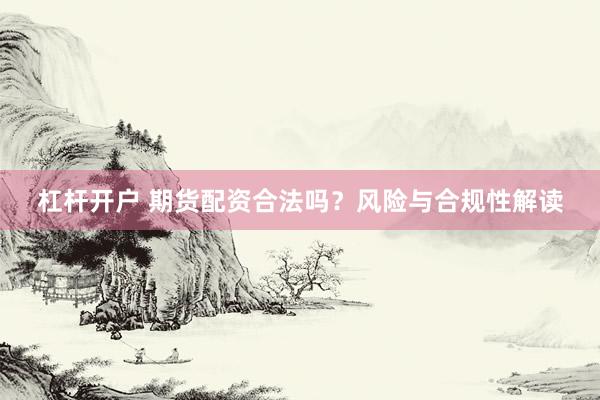杠杆开户 期货配资合法吗？风险与合规性解读