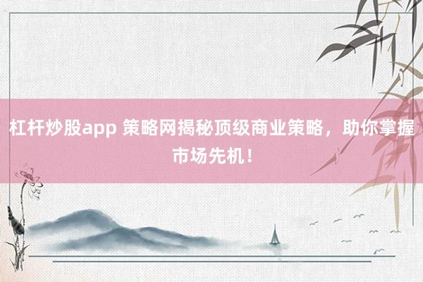 杠杆炒股app 策略网揭秘顶级商业策略,助你掌握市场先机!