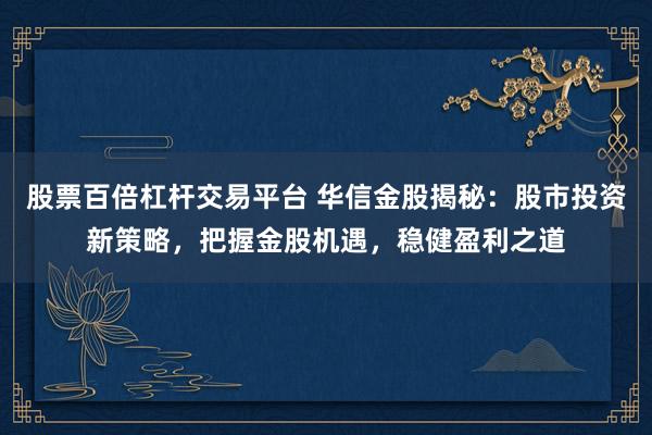 股票百倍杠杆交易平台 华信金股揭秘：股市投资新策略，把握金股机遇，稳健盈利之道