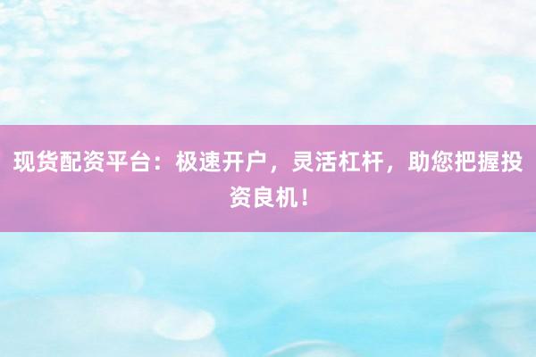 现货配资平台：极速开户，灵活杠杆，助您把握投资良机！