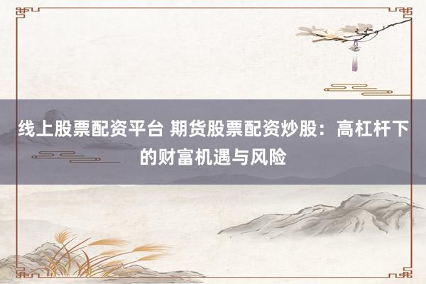 线上股票配资平台 期货股票配资炒股：高杠杆下的财富机遇与风险