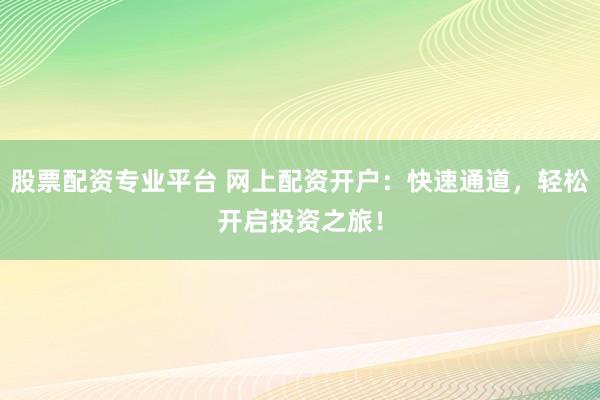 股票配资专业平台 网上配资开户：快速通道，轻松开启投资之旅！