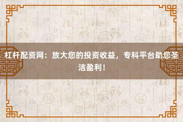 杠杆配资网：放大您的投资收益，专科平台助您圣洁盈利！