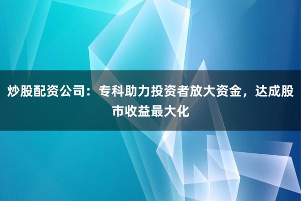 炒股配资公司:专科助力投资者放大资金,达成股市收益最大化