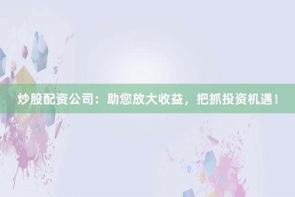 炒股配资公司:助您放大收益,把抓投资机遇!