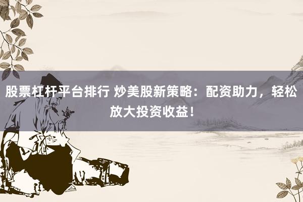 股票杠杆平台排行 炒美股新策略：配资助力，轻松放大投资收益！