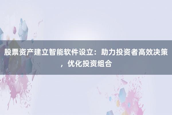 股票资产建立智能软件设立：助力投资者高效决策，优化投资组合