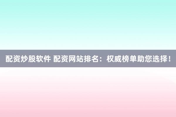 配资炒股软件 配资网站排名:权威榜单助您选择!
