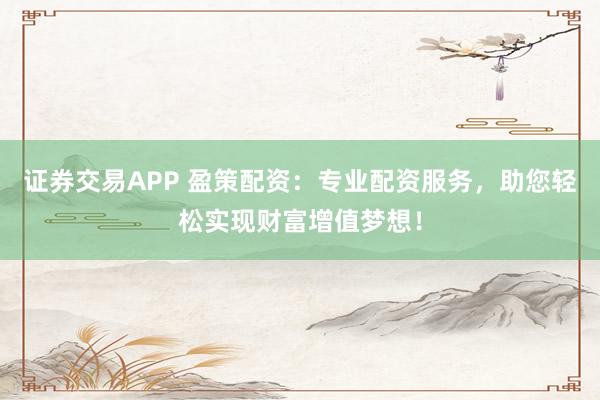 证券交易APP 盈策配资：专业配资服务，助您轻松实现财富增值梦想！