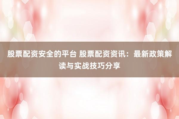 股票配资安全的平台 股票配资资讯：最新政策解读与实战技巧分享