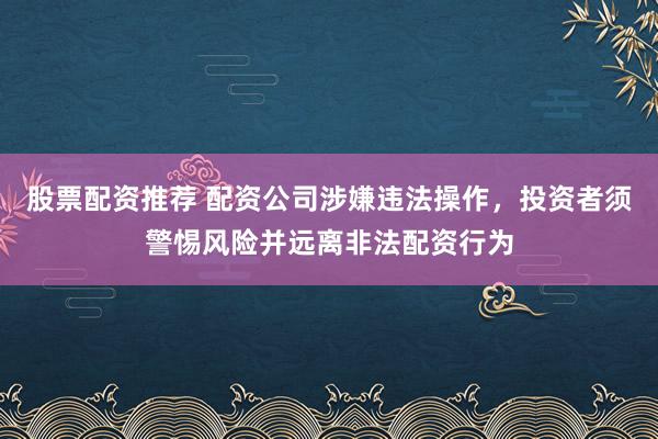 股票配资推荐 配资公司涉嫌违法操作,投资者须警惕风险并远离非法配资行为