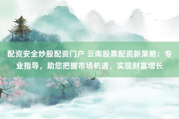 配资安全炒股配资门户 云南股票配资新策略:专业指导,助您把握市场机遇,实现财富增长