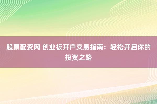 股票配资网 创业板开户交易指南:轻松开启你的投资之路