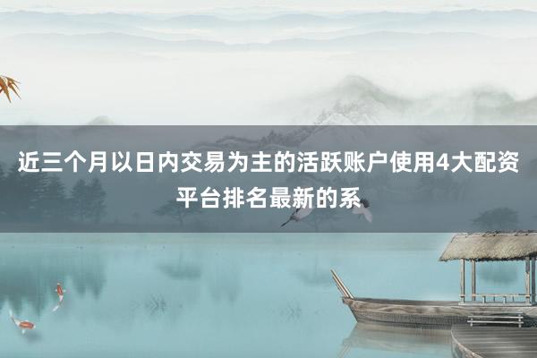 近三个月以日内交易为主的活跃账户使用4大配资平台排名最新的系