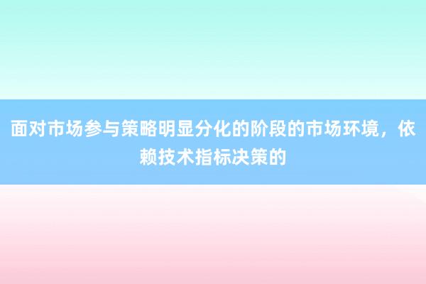 面对市场参与策略明显分化的阶段的市场环境，依赖技术指标决策的