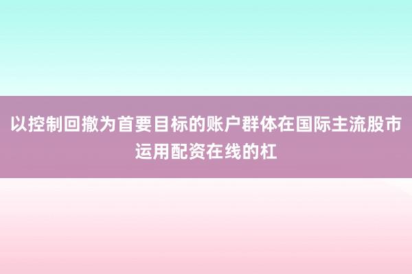 以控制回撤为首要目标的账户群体在国际主流股市运用配资在线的杠