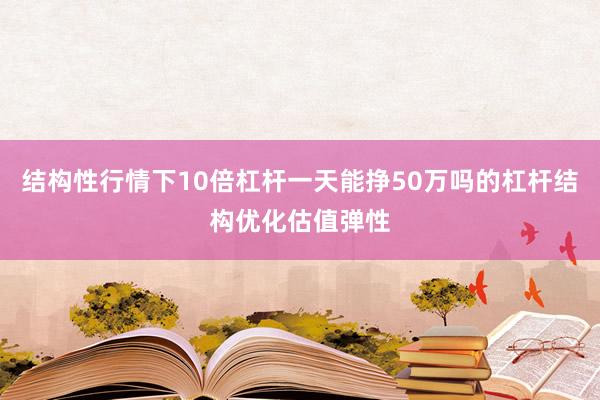 结构性行情下10倍杠杆一天能挣50万吗的杠杆结构优化估值弹性
