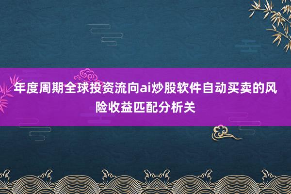 年度周期全球投资流向ai炒股软件自动买卖的风险收益匹配分析关