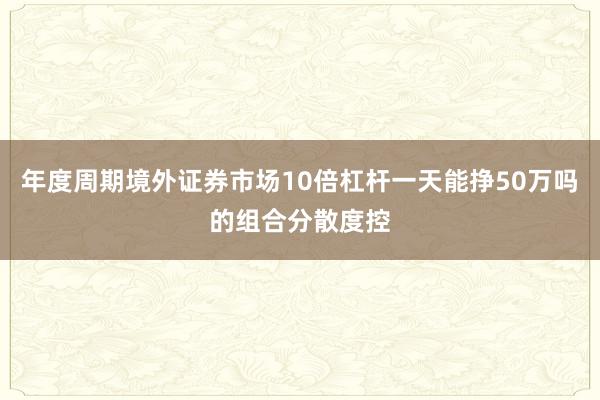 年度周期境外证券市场10倍杠杆一天能挣50万吗的组合分散度控