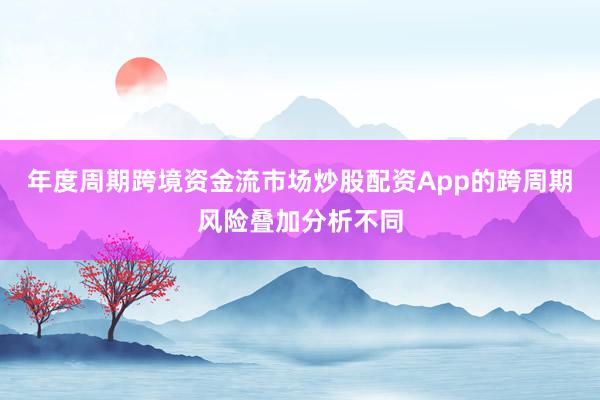 年度周期跨境资金流市场炒股配资App的跨周期风险叠加分析不同