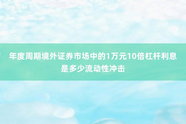 年度周期境外证券市场中的1万元10倍杠杆利息是多少流动性冲击