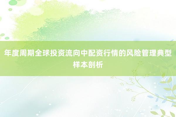 年度周期全球投资流向中配资行情的风险管理典型样本剖析