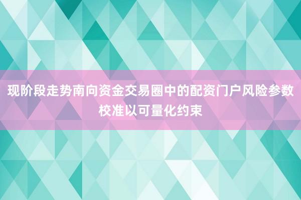 现阶段走势南向资金交易圈中的配资门户风险参数校准以可量化约束
