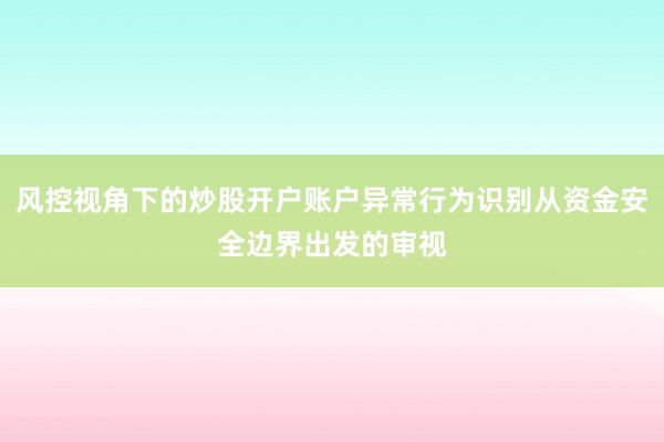 风控视角下的炒股开户账户异常行为识别从资金安全边界出发的审视