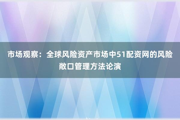 市场观察：全球风险资产市场中51配资网的风险敞口管理方法论演
