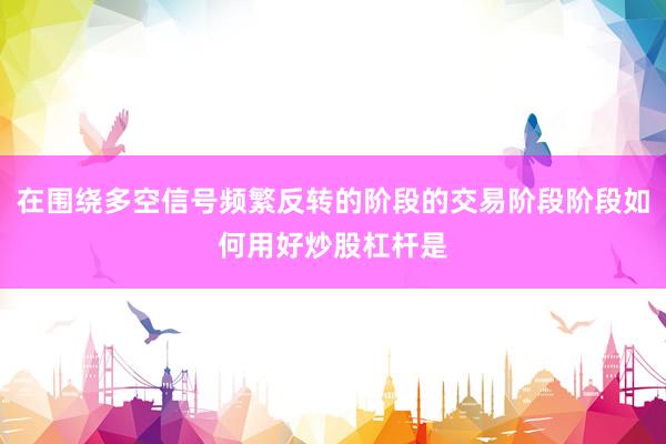 在围绕多空信号频繁反转的阶段的交易阶段阶段如何用好炒股杠杆是