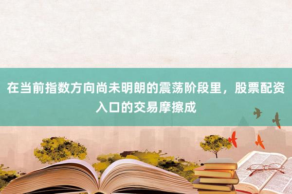在当前指数方向尚未明朗的震荡阶段里，股票配资入口的交易摩擦成