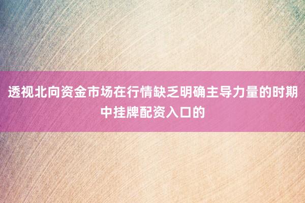 透视北向资金市场在行情缺乏明确主导力量的时期中挂牌配资入口的