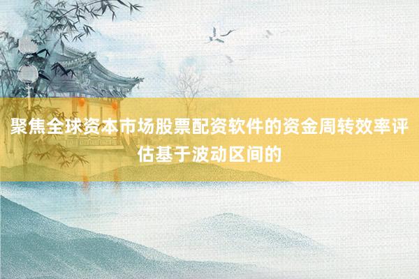 聚焦全球资本市场股票配资软件的资金周转效率评估基于波动区间的