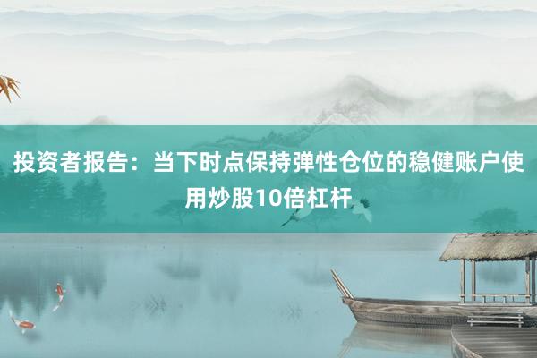 投资者报告：当下时点保持弹性仓位的稳健账户使用炒股10倍杠杆