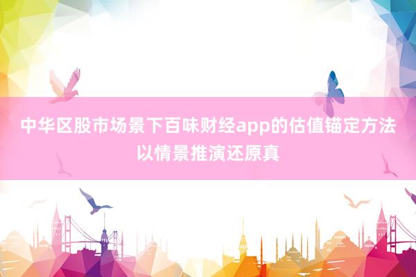 中华区股市场景下百味财经app的估值锚定方法以情景推演还原真