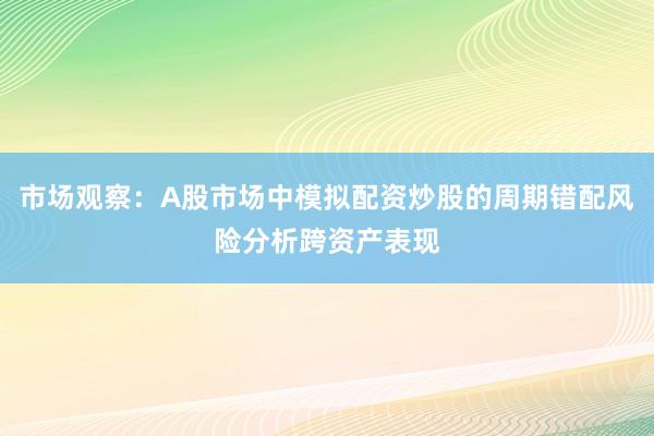 市场观察：A股市场中模拟配资炒股的周期错配风险分析跨资产表现
