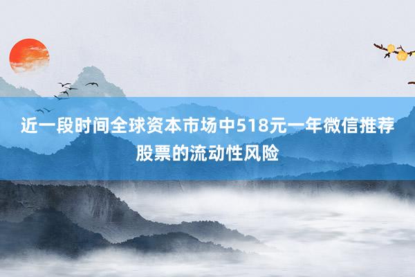 近一段时间全球资本市场中518元一年微信推荐股票的流动性风险