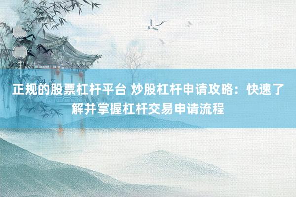 正规的股票杠杆平台 炒股杠杆申请攻略：快速了解并掌握杠杆交易申请流程