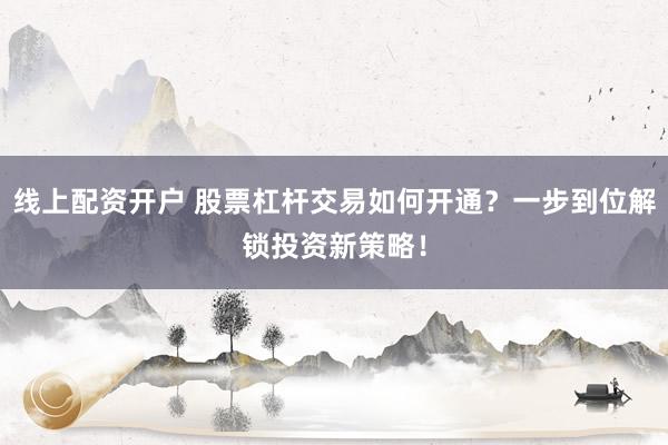 线上配资开户 股票杠杆交易如何开通？一步到位解锁投资新策略！
