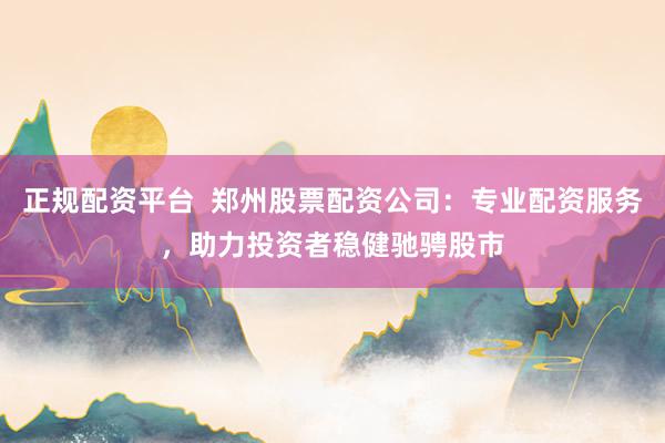 正规配资平台  郑州股票配资公司：专业配资服务，助力投资者稳健驰骋股市