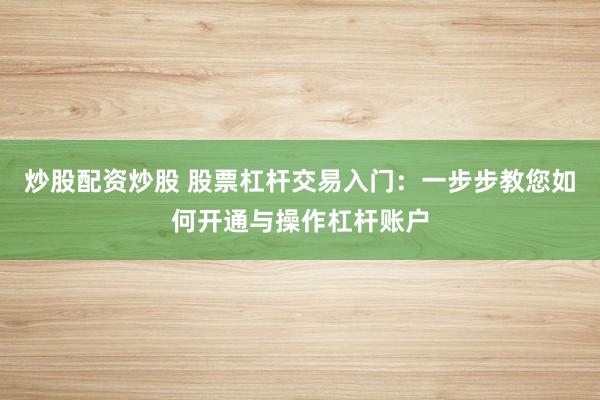 炒股配资炒股 股票杠杆交易入门：一步步教您如何开通与操作杠杆账户
