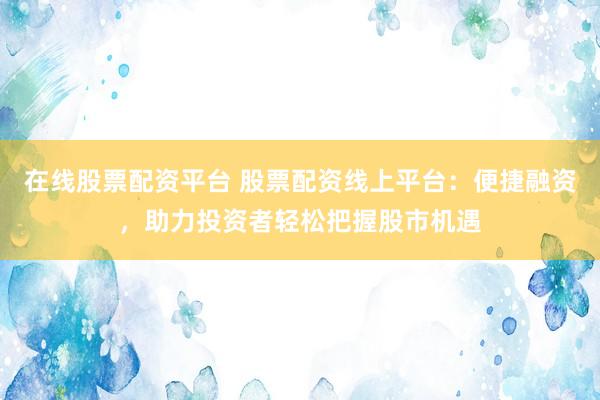 在线股票配资平台 股票配资线上平台:便捷融资,助力投资者轻松把握股市机遇