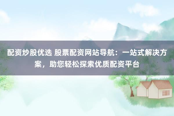 配资炒股优选 股票配资网站导航:一站式解决方案,助您轻松探索优质配资平台