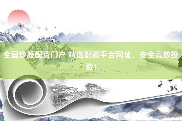 全国炒股配资门户 精选配资平台网址，安全高效投资！