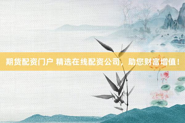 期货配资门户 精选在线配资公司，助您财富增值！