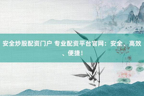 安全炒股配资门户 专业配资平台官网：安全、高效、便捷！